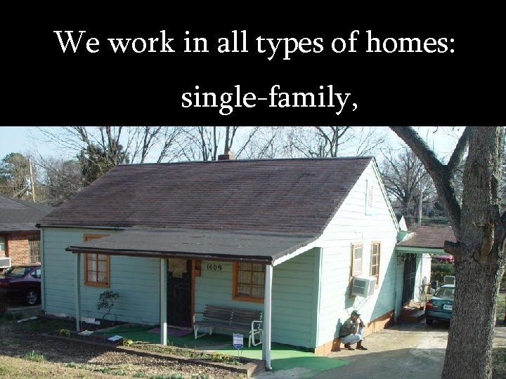 We work in all types of homes: single-family, 