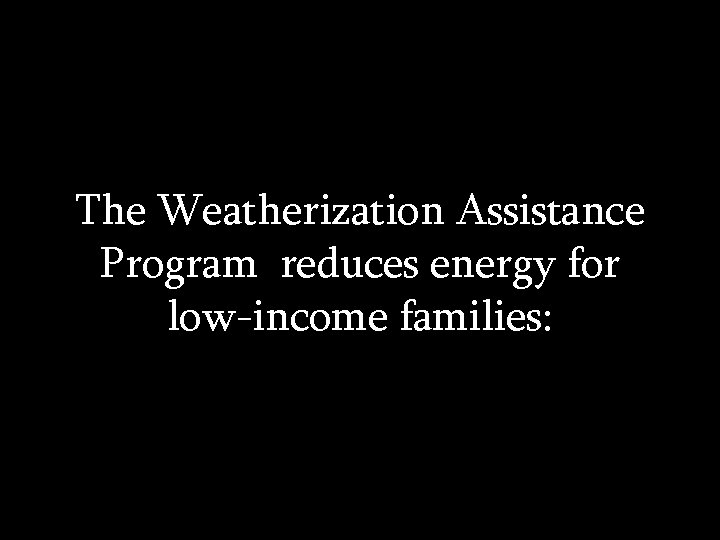 The Weatherization Assistance Program reduces energy for low-income families: 