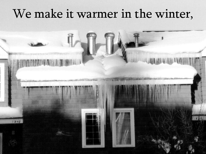 We make it warmer in the winter, 