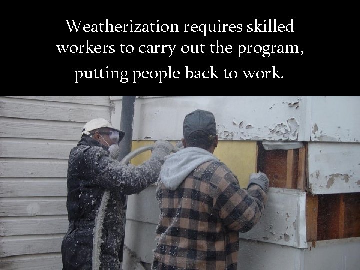 Weatherization requires skilled workers to carry out the program, putting people back to work.