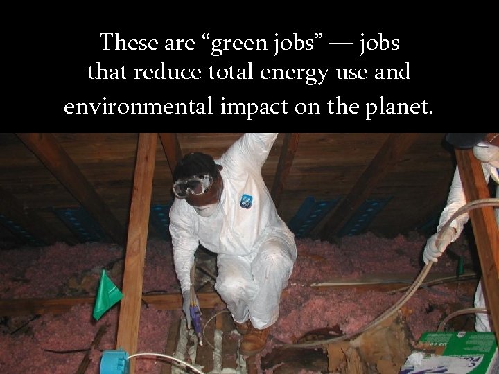 These are “green jobs” — jobs that reduce total energy use and environmental impact