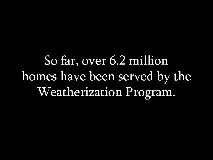 So far, over 6. 2 million homes have been served by the Weatherization Program.