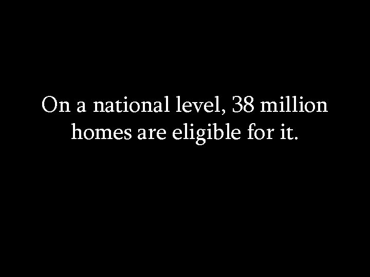 On a national level, 38 million homes are eligible for it. 