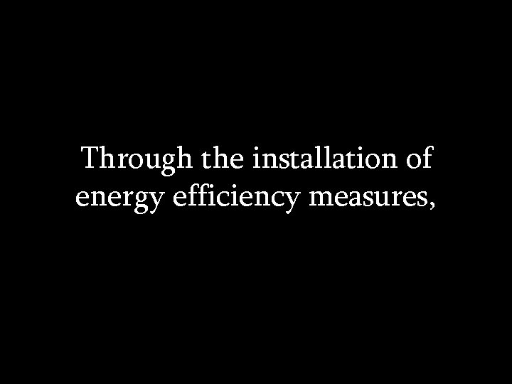 Through the installation of energy efficiency measures, 