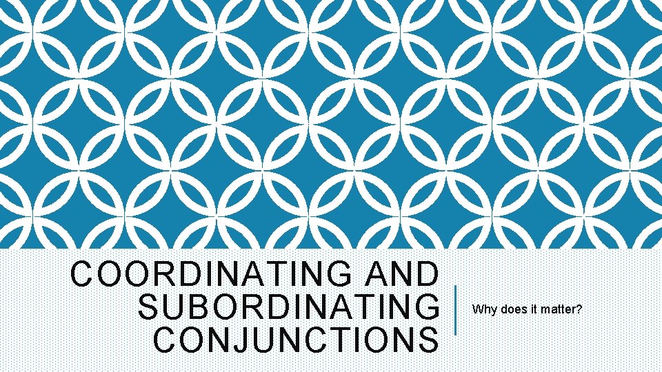 COORDINATING AND SUBORDINATING CONJUNCTIONS Why does it matter? 