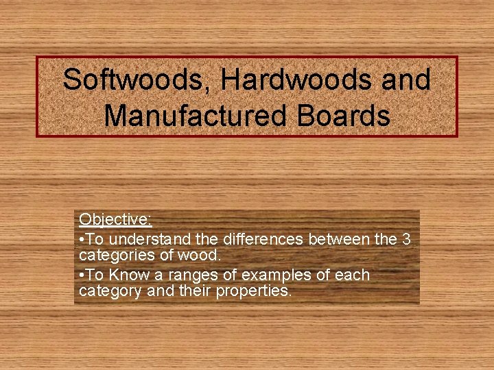 Softwoods, Hardwoods and Manufactured Boards Objective: • To understand the differences between the 3