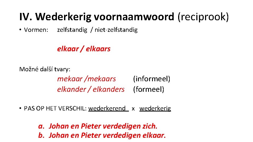 IV. Wederkerig voornaamwoord (reciprook) • Vormen: zelfstandig / niet-zelfstandig elkaar / elkaars Možné další