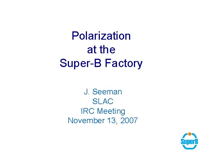 Polarization at the Super-B Factory J. Seeman SLAC IRC Meeting November 13, 2007 