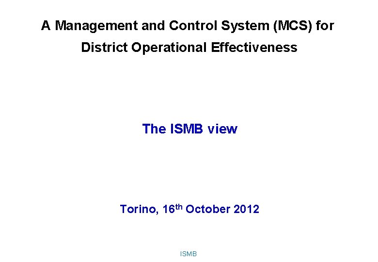 A Management and Control System (MCS) for District Operational Effectiveness The ISMB view Torino,