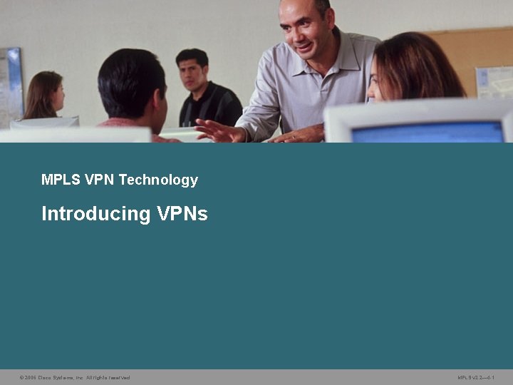 MPLS VPN Technology Introducing VPNs © 2006 Cisco Systems, Inc. All rights reserved. MPLS