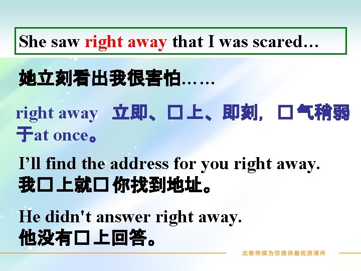 She saw right away that I was scared… 她立刻看出我很害怕…… right away 立即、� 上、即刻，� 气稍弱