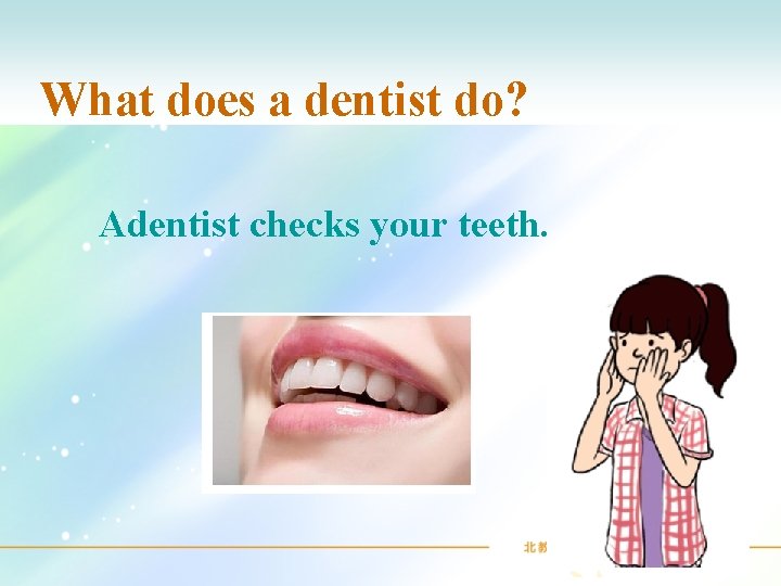 What does a dentist do? Adentist checks your teeth. 
