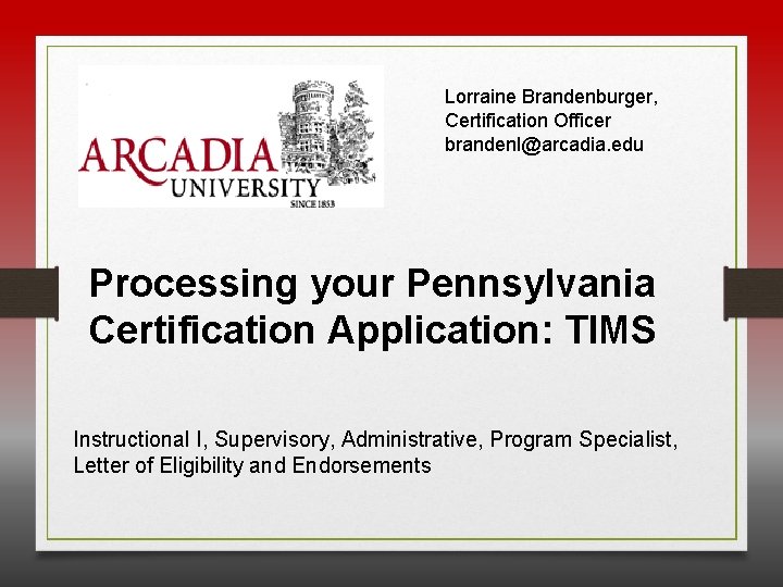 Lorraine Brandenburger, Certification Officer brandenl@arcadia. edu Processing your Pennsylvania Certification Application: TIMS Instructional I,