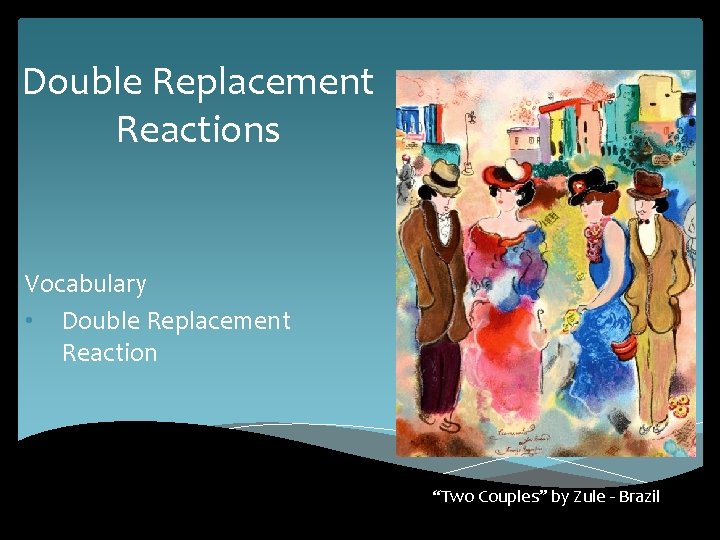 Double Replacement Reactions Vocabulary • Double Replacement Reaction “Two Couples” by Zule - Brazil