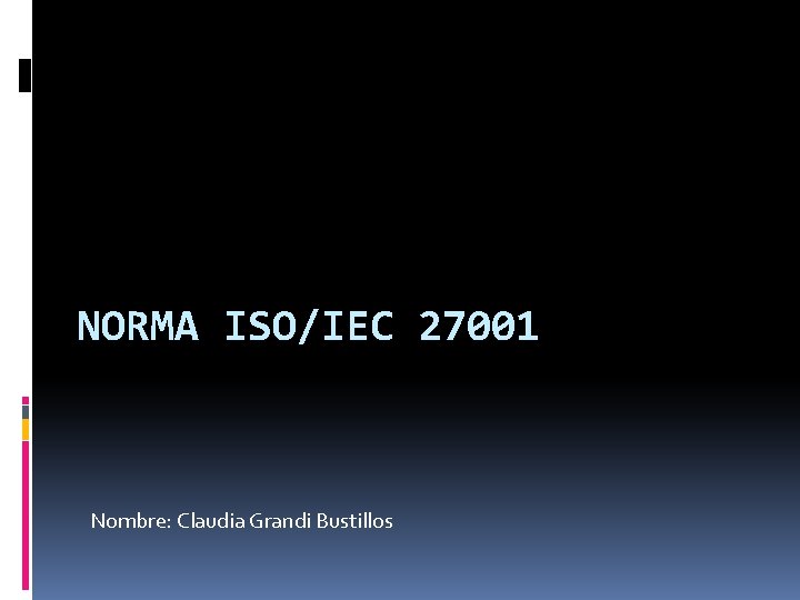 NORMA ISO/IEC 27001 Nombre: Claudia Grandi Bustillos 