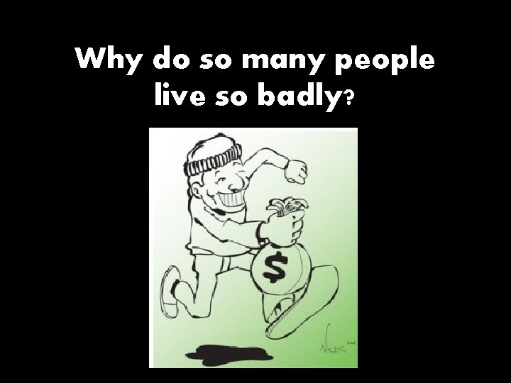 Why do so many people live so badly? 