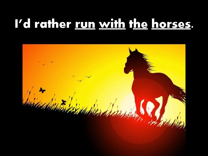 I’d rather run with the horses. 