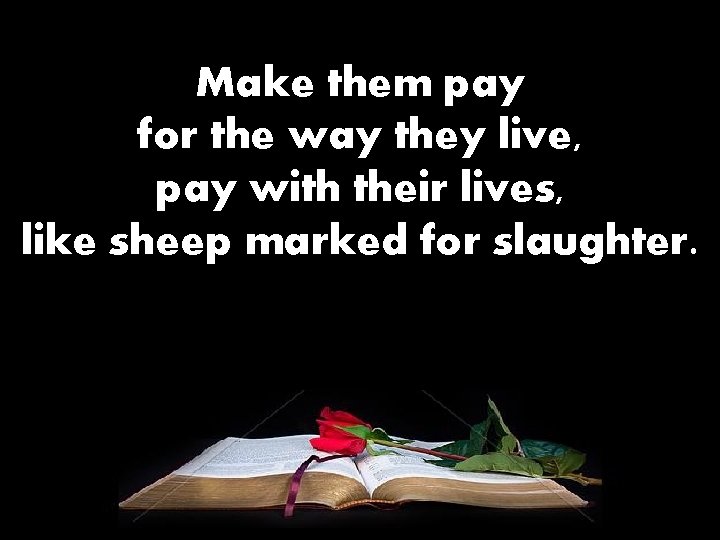 Make them pay for the way they live, pay with their lives, like sheep