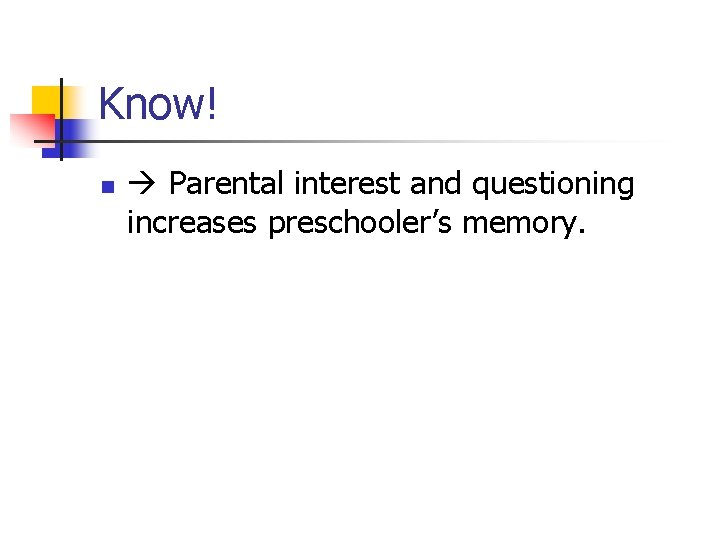 Know! n Parental interest and questioning increases preschooler’s memory. 