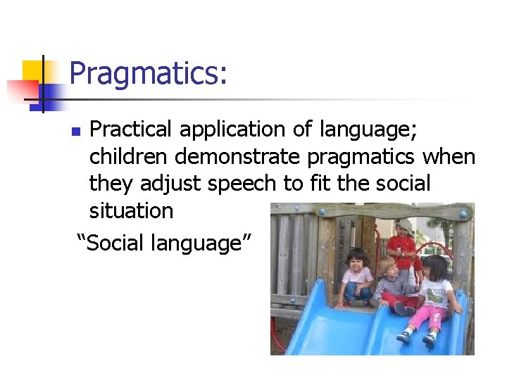 Pragmatics: Practical application of language; children demonstrate pragmatics when they adjust speech to fit