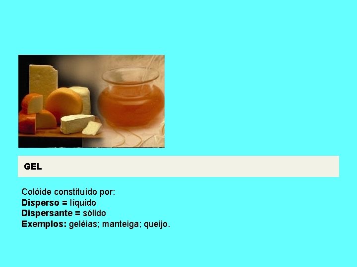 GEL Colóide constituído por: Disperso = líquido Dispersante = sólido Exemplos: geléias; manteiga; queijo.