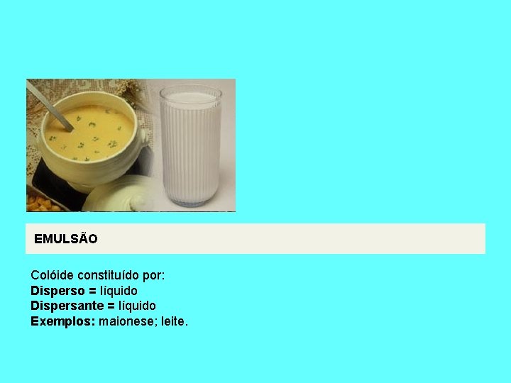 EMULSÃO Colóide constituído por: Disperso = líquido Dispersante = líquido Exemplos: maionese; leite. 