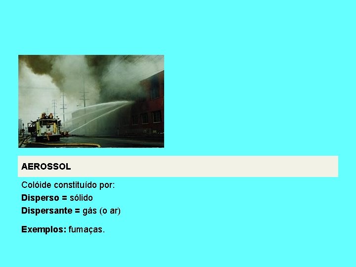 AEROSSOL Colóide constituído por: Disperso = sólido Dispersante = gás (o ar) Exemplos: fumaças.