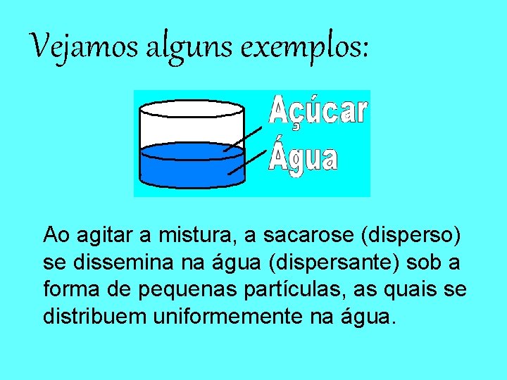 Vejamos alguns exemplos: Ao agitar a mistura, a sacarose (disperso) se dissemina na água