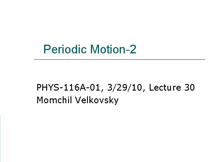 Periodic Motion-2 PHYS-116 A-01, 3/29/10, Lecture 30 Momchil Velkovsky 