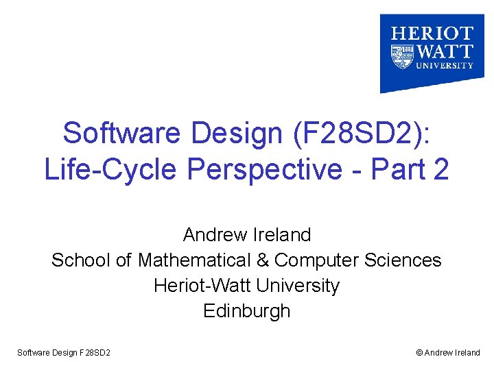 Software Design (F 28 SD 2): Life-Cycle Perspective - Part 2 Andrew Ireland School Software Design (F 28 SD 2): Life-Cycle Perspective - Part 2 Andrew Ireland School