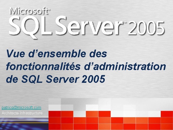 Vue d’ensemble des fonctionnalités d’administration de SQL Server 2005 patricg@microsoft. com Architecte Infrastructure 