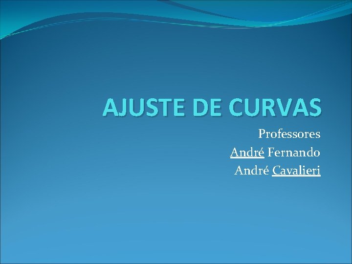 AJUSTE DE CURVAS Professores André Fernando André Cavalieri 