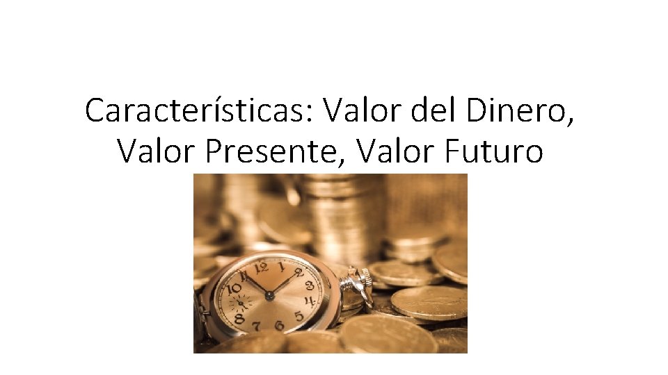 Características: Valor del Dinero, Valor Presente, Valor Futuro 