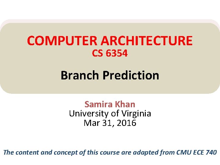 COMPUTER ARCHITECTURE CS 6354 Branch Prediction Samira Khan University of Virginia Mar 31, 2016