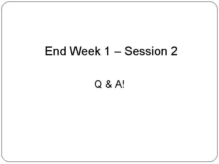 End Week 1 – Session 2 Q & A! 3 7 