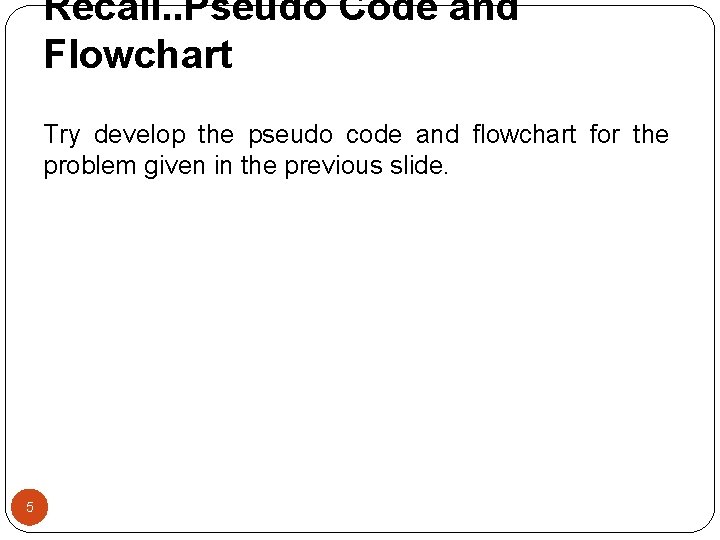 Recall. . Pseudo Code and Flowchart Try develop the pseudo code and flowchart for