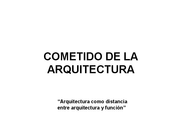 COMETIDO DE LA ARQUITECTURA “Arquitectura como distancia entre arquitectura y función” COMETIDO DE LA ARQUITECTURA “Arquitectura como distancia entre arquitectura y función”