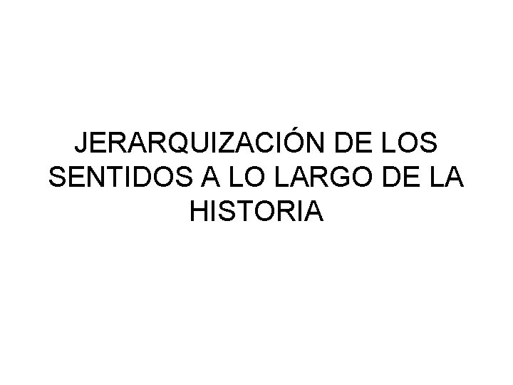 JERARQUIZACIÓN DE LOS SENTIDOS A LO LARGO DE LA HISTORIA JERARQUIZACIÓN DE LOS SENTIDOS A LO LARGO DE LA HISTORIA