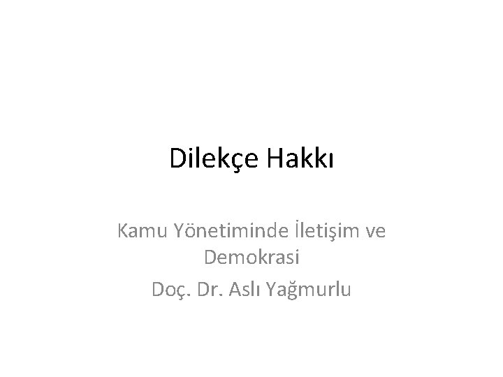Dilekçe Hakkı Kamu Yönetiminde İletişim ve Demokrasi Doç. Dr. Aslı Yağmurlu 