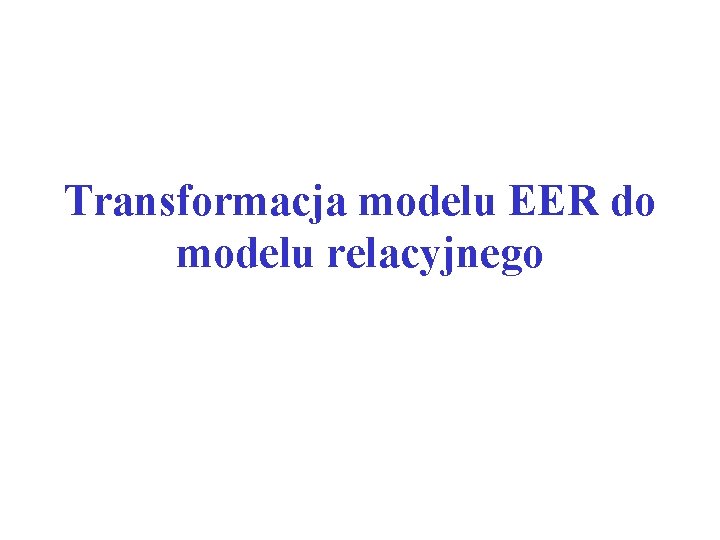 Transformacja modelu EER do modelu relacyjnego Transformacja modelu EER do modelu relacyjnego