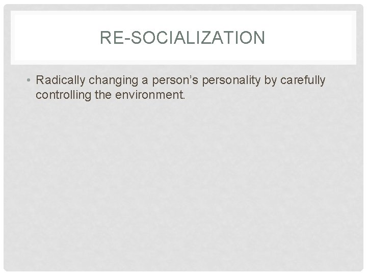 RE-SOCIALIZATION • Radically changing a person’s personality by carefully controlling the environment. 