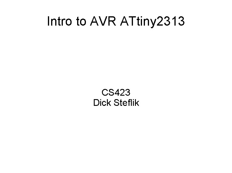 Intro to AVR ATtiny 2313 CS 423 Dick Steflik Intro to AVR ATtiny 2313 CS 423 Dick Steflik