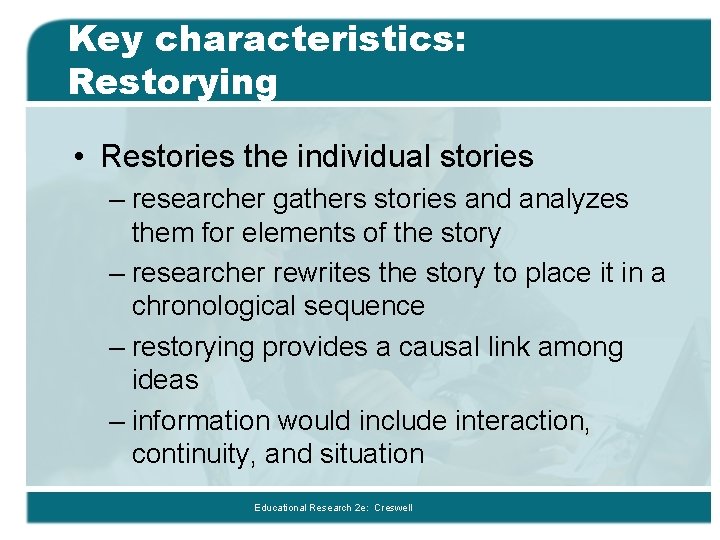 Key characteristics: Restorying • Restories the individual stories – researcher gathers stories and analyzes