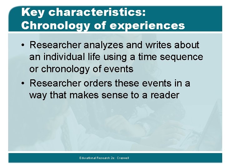 Key characteristics: Chronology of experiences • Researcher analyzes and writes about an individual life