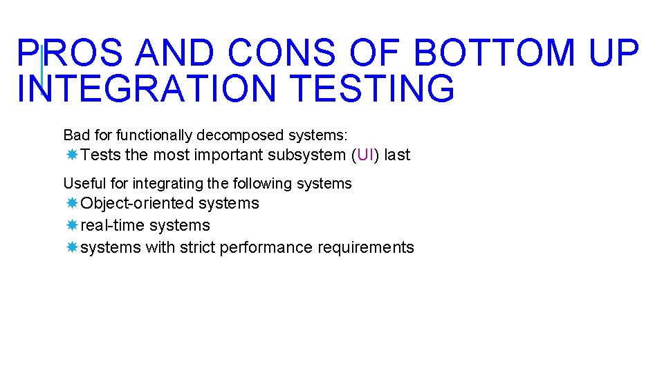 PROS AND CONS OF BOTTOM UP INTEGRATION TESTING Bad for functionally decomposed systems: Tests