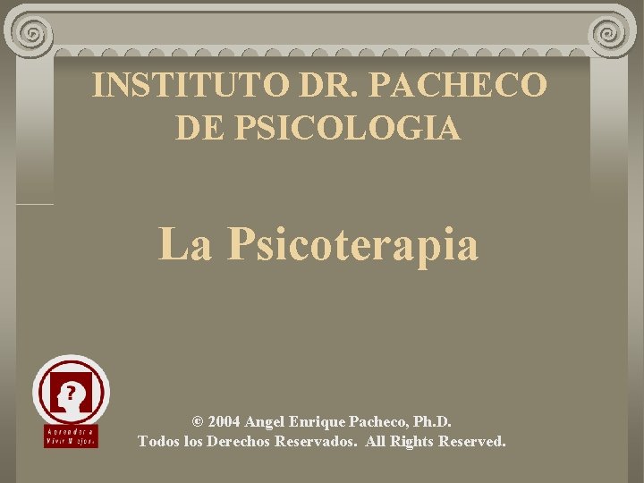 INSTITUTO DR. PACHECO DE PSICOLOGIA La Psicoterapia © 2004 Angel Enrique Pacheco, Ph. D.