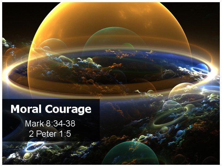 Moral Courage Mark 8: 34 -38 2 Peter 1: 5 