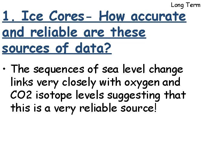Long Term 1. Ice Cores- How accurate and reliable are these sources of data? Long Term 1. Ice Cores- How accurate and reliable are these sources of data?