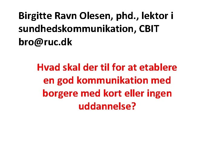 Birgitte Ravn Olesen, phd. , lektor i sundhedskommunikation, CBIT bro@ruc. dk Hvad skal der