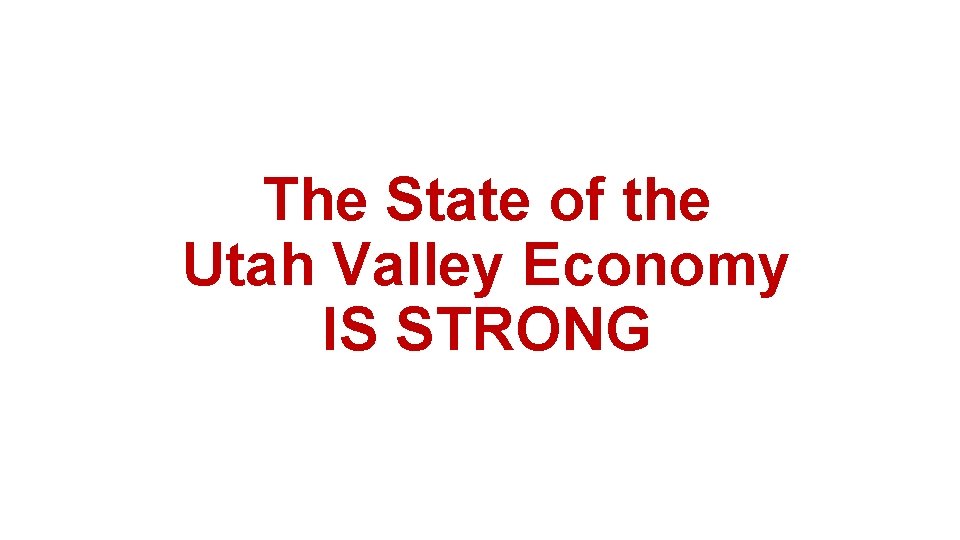 The State of the Utah Valley Economy IS STRONG 